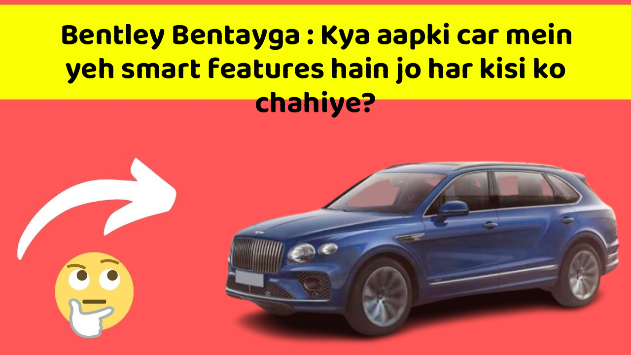 Bentley Bentayga : Kya aapki car mein yeh smart features hain jo har kisi ko chahiye?
