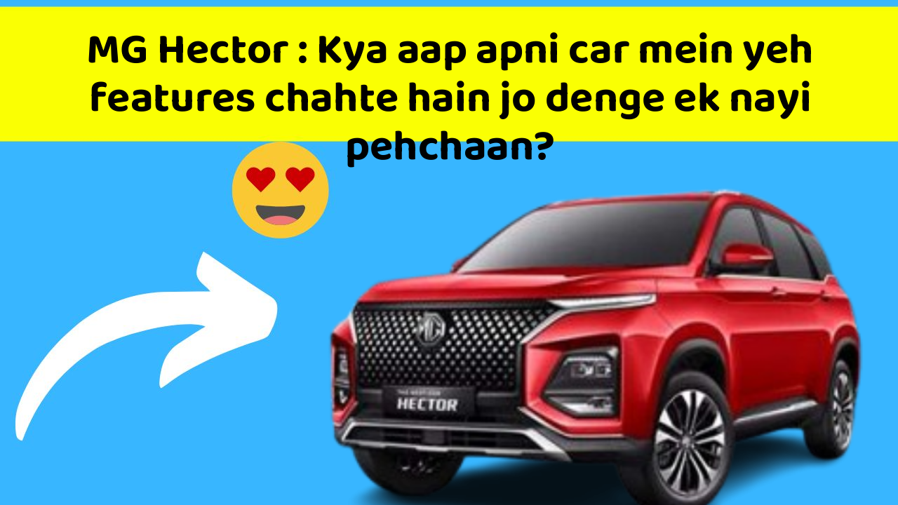MG Hector : Kya aap apni car mein yeh features chahte hain jo denge ek nayi pehchaan?