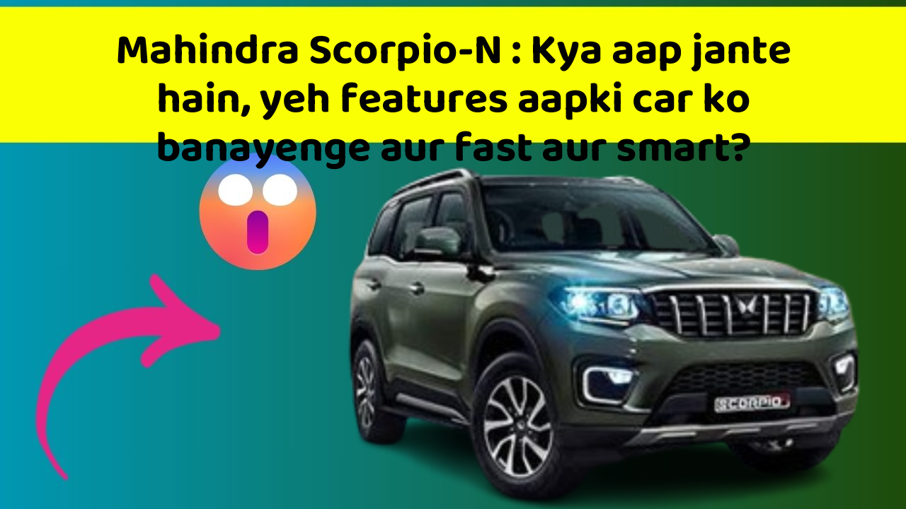 Mahindra Scorpio-N: Kya aap jante hain, yeh features aapki car ko banayenge aur fast aur smart?