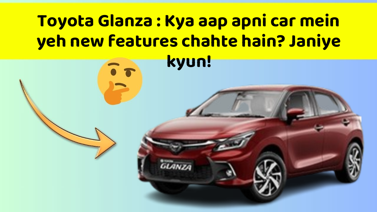 Toyota Glanza: Kya aap apni car mein yeh new features chahte hain? Janiye kyun!