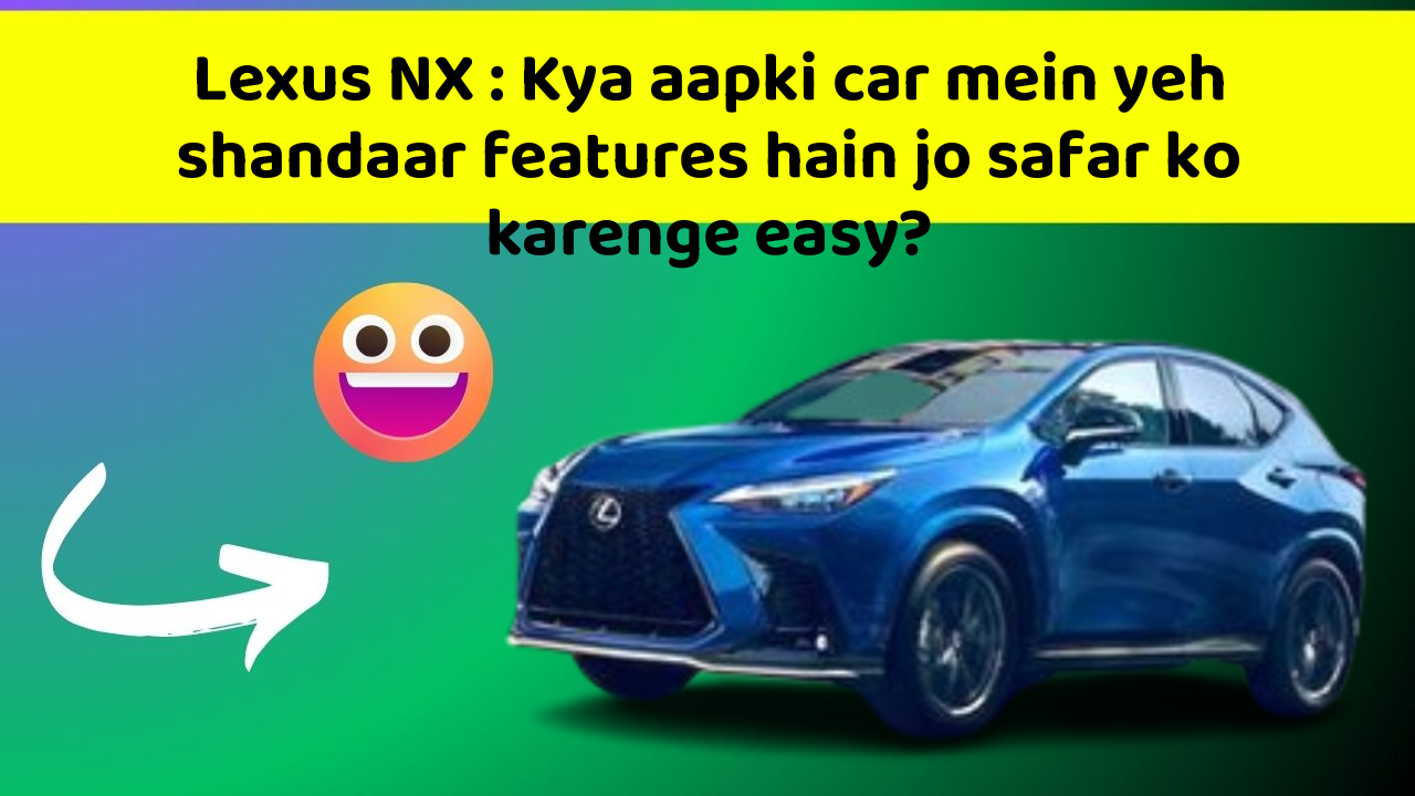 Lexus NX : Kya aapki car mein yeh shandaar features hain jo safar ko karenge easy?