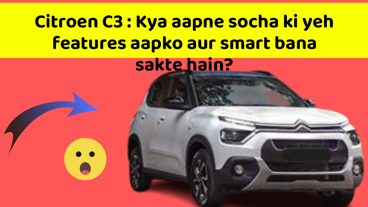 Citroen C3 : Kya aapne socha ki yeh features aapko aur smart bana sakte hain?