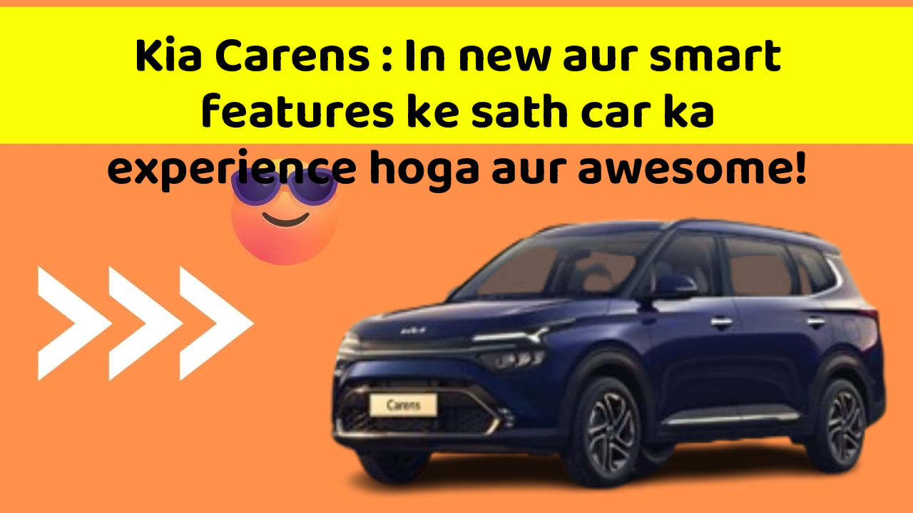 Kia Carens: In new aur smart features ke sath car ka experience hoga aur awesome!