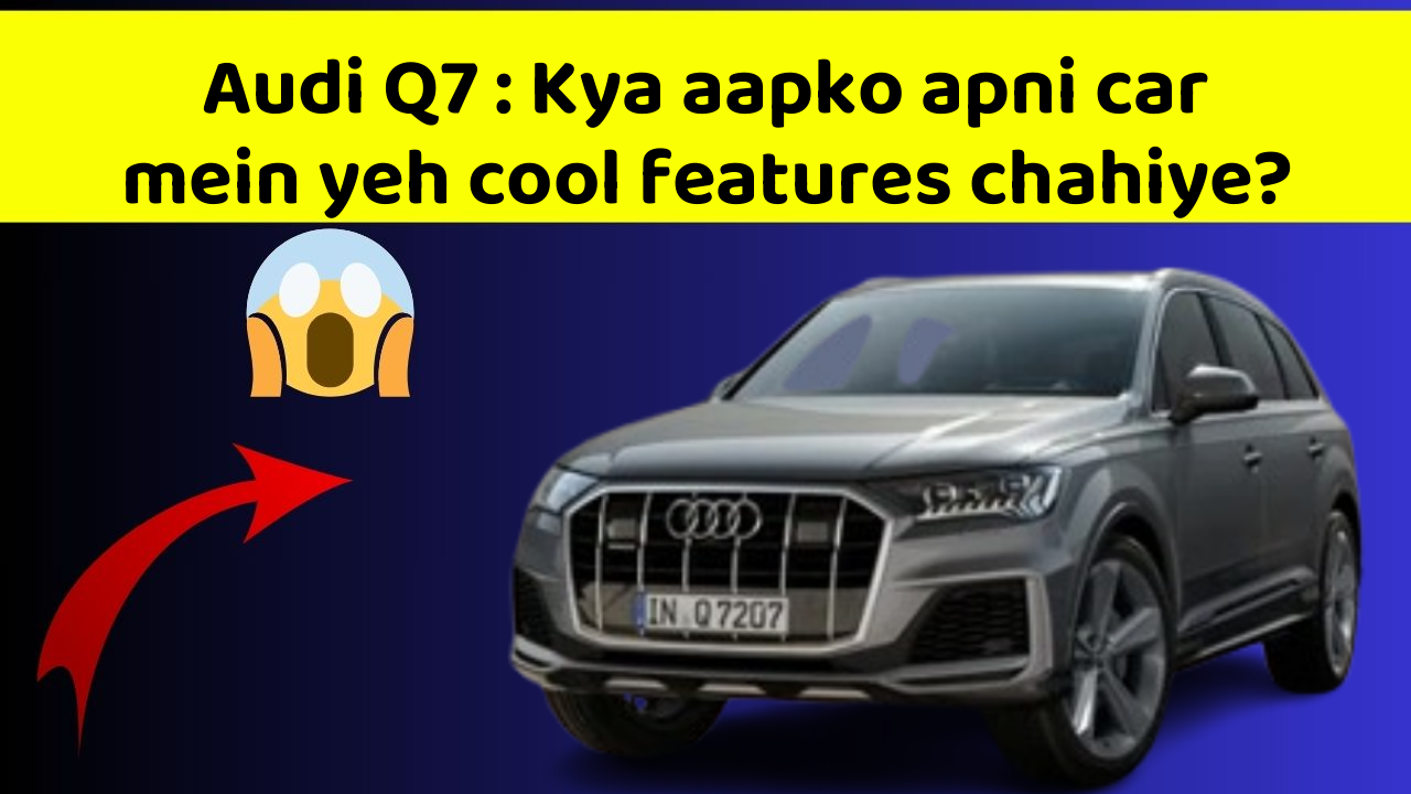 Audi Q7 : Kya aapko apni car mein yeh cool features chahiye?