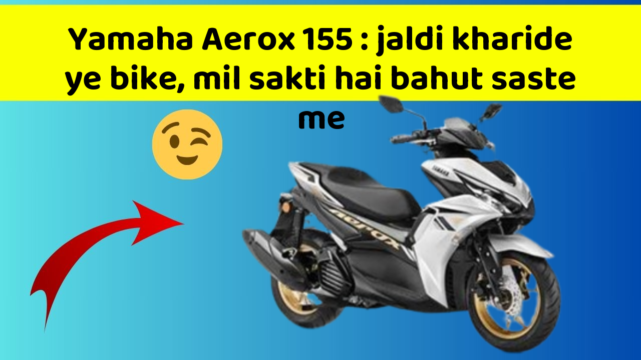 Yamaha Aerox 155 : jaldi kharide ye bike, mil sakti hai bahut saste me