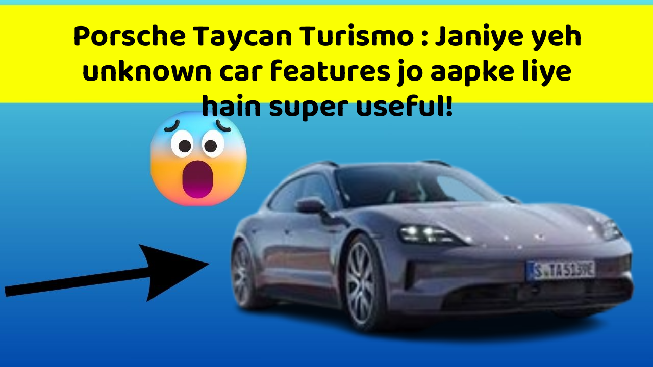 Porsche Taycan Turismo : Janiye yeh unknown car features jo aapke liye hain super useful!