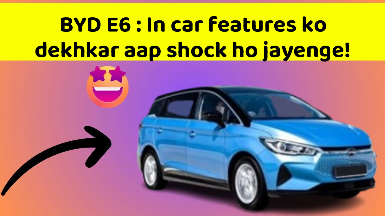 BYD E6 : In car features ko dekhkar aap shock ho jayenge!