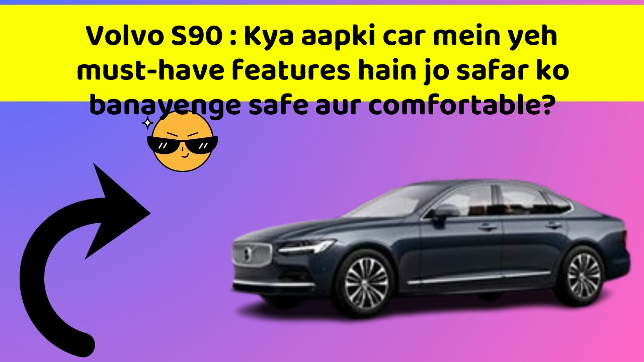 Volvo S90 : Kya aapki car mein yeh must-have features hain jo safar ko banayenge safe aur comfortable?