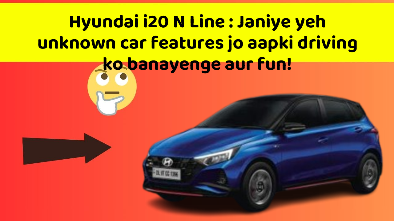 Hyundai i20 N Line: Janiye yeh unknown car features jo aapki driving ko banayenge aur fun!