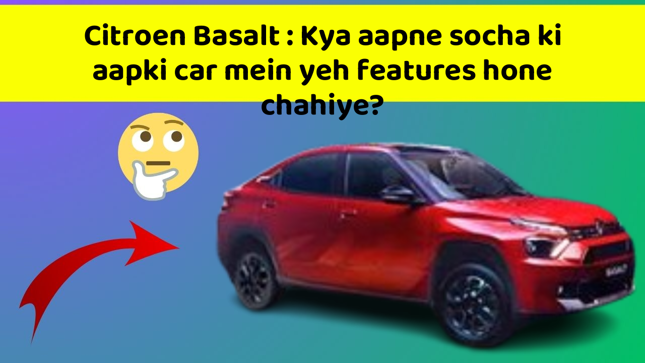 Citroen Basalt: Kya aapne socha ki aapki car mein yeh features hone chahiye?