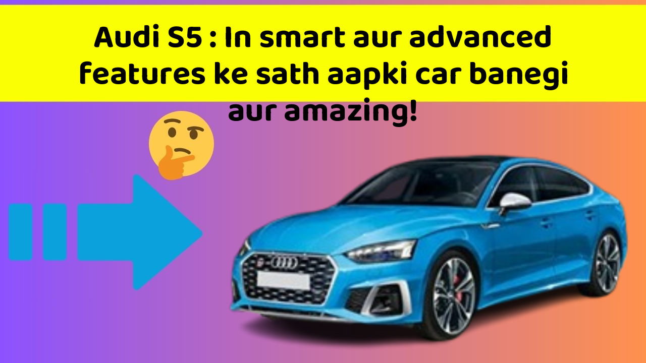 Audi S5 : In smart aur advanced features ke sath aapki car banegi aur amazing!