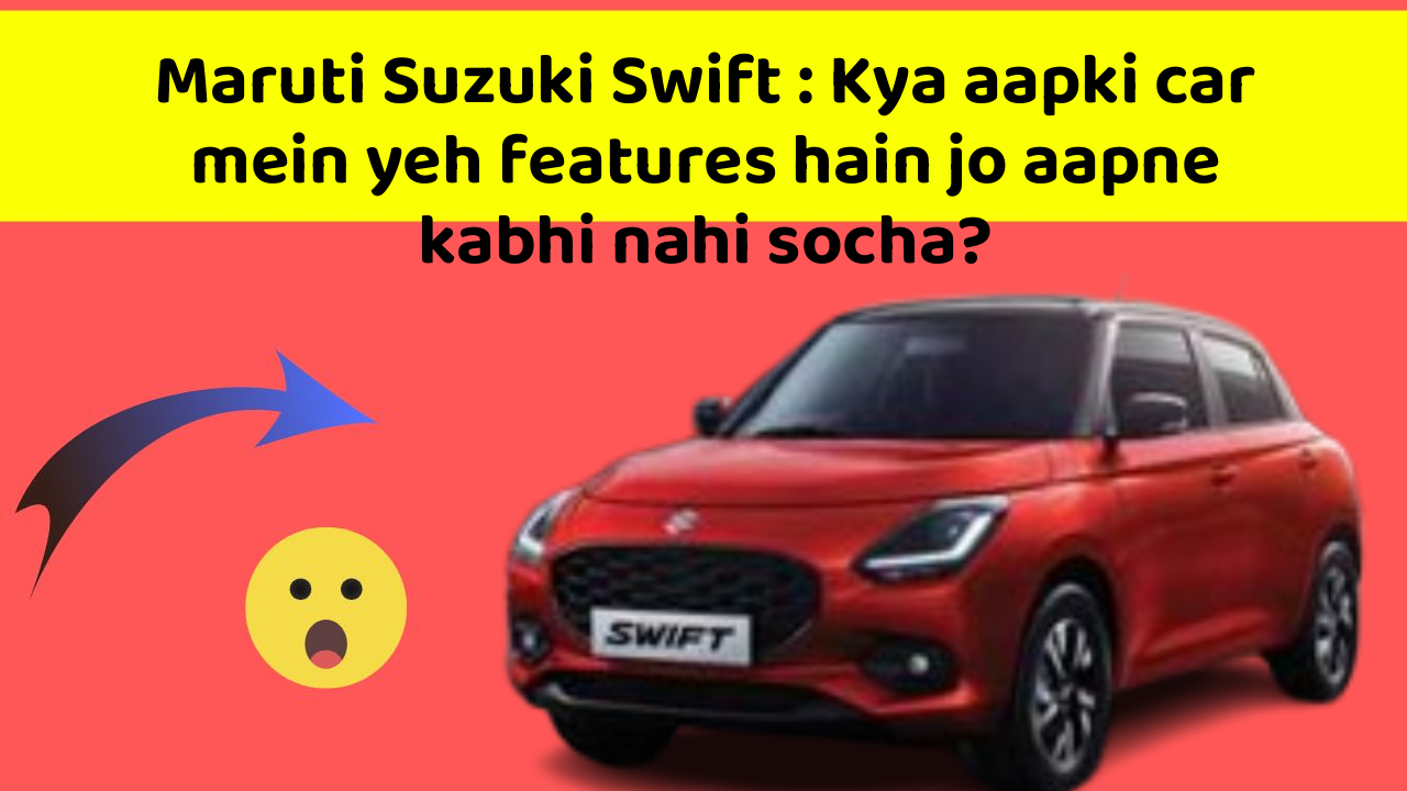 Maruti Suzuki Swift: Kya aapki car mein yeh features hain jo aapne kabhi nahi socha?
