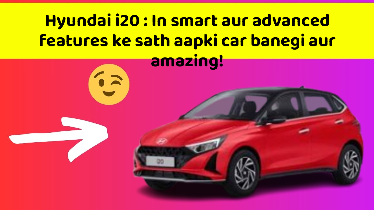 Hyundai i20 : In smart aur advanced features ke sath aapki car banegi aur amazing!