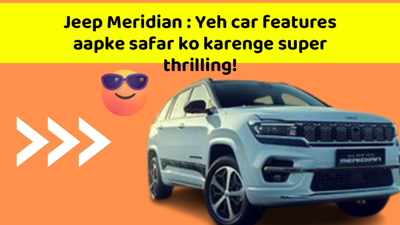 Jeep Meridian: Yeh car features aapke safar ko karenge super thrilling!