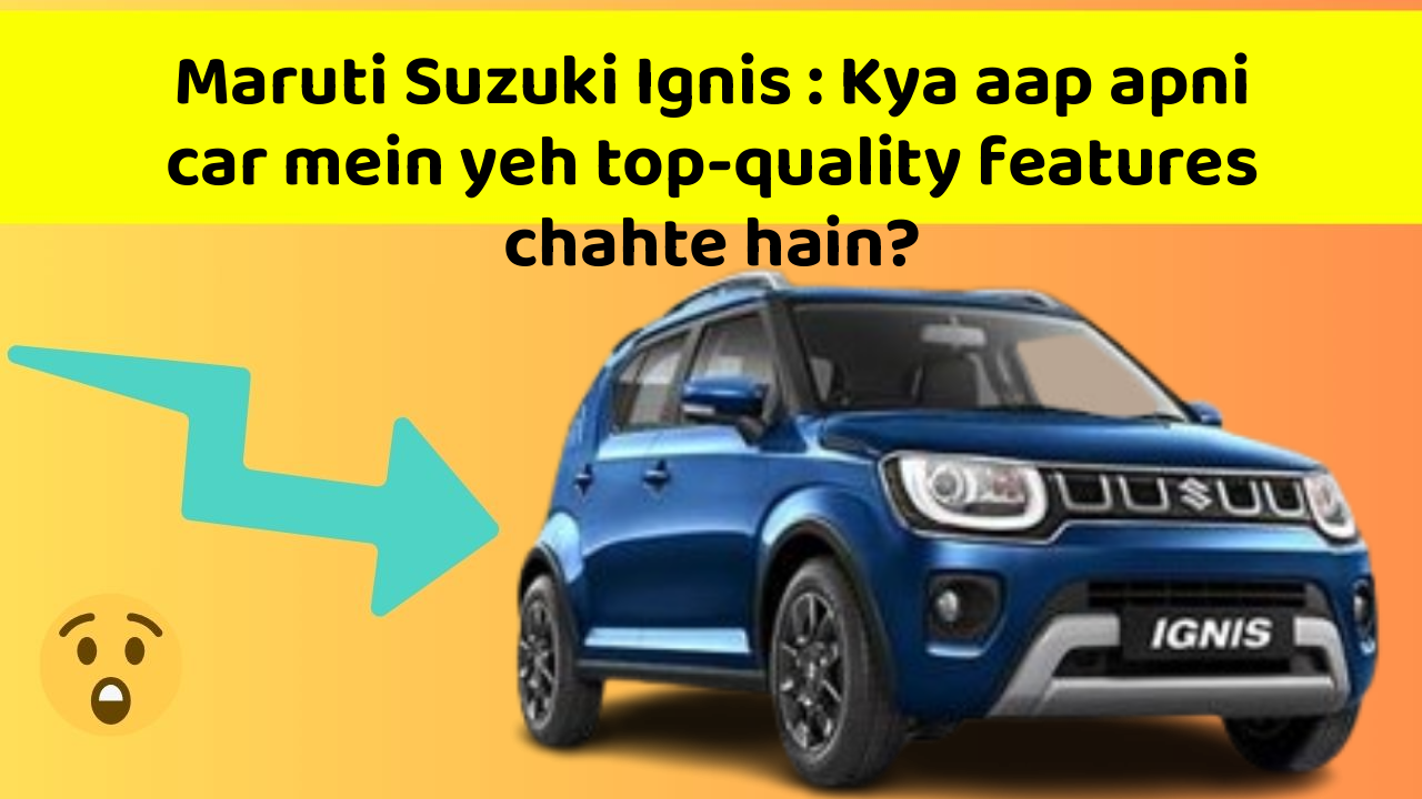 Maruti Suzuki Ignis: Kya aap apni car mein yeh top-quality features chahte hain?