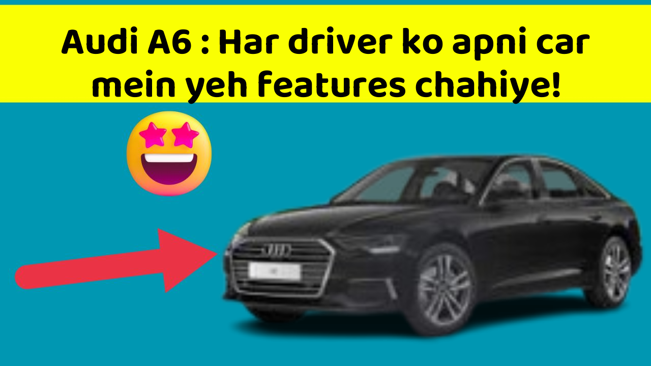 Audi A6 : Har driver ko apni car mein yeh features chahiye!