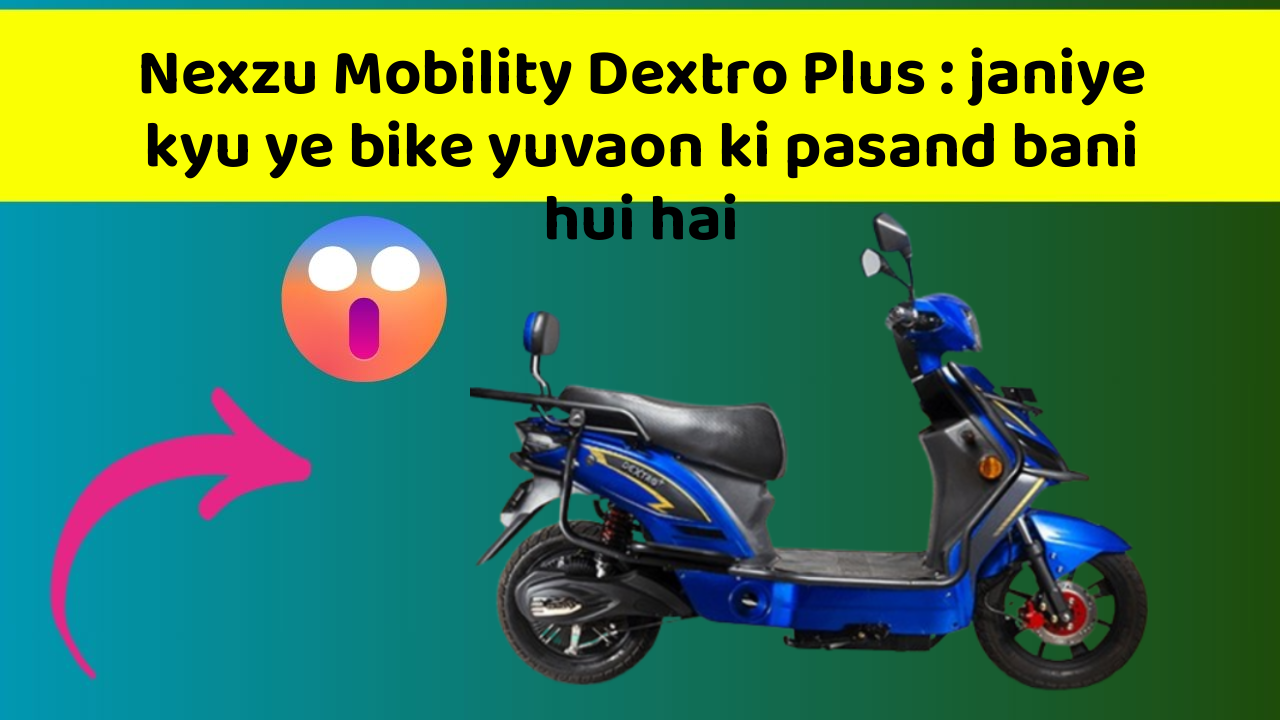 Nexzu Mobility Dextro Plus : janiye kyu ye bike yuvaon ki pasand bani hui hai