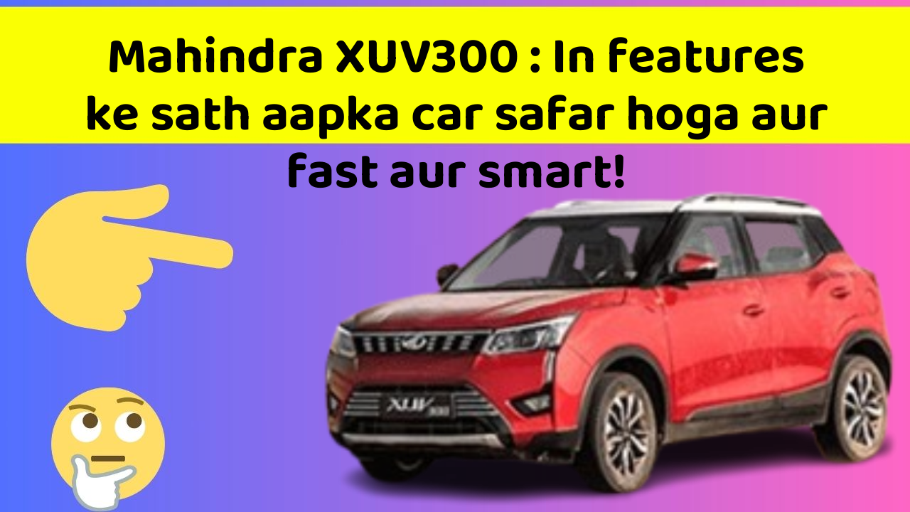 Mahindra XUV300 : In features ke sath aapka car safar hoga aur fast aur smart!