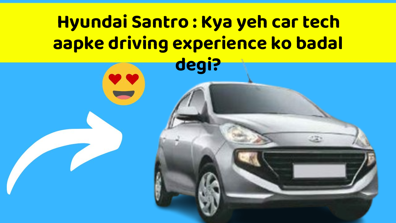 Hyundai Santro : Kya yeh car tech aapke driving experience ko badal degi?