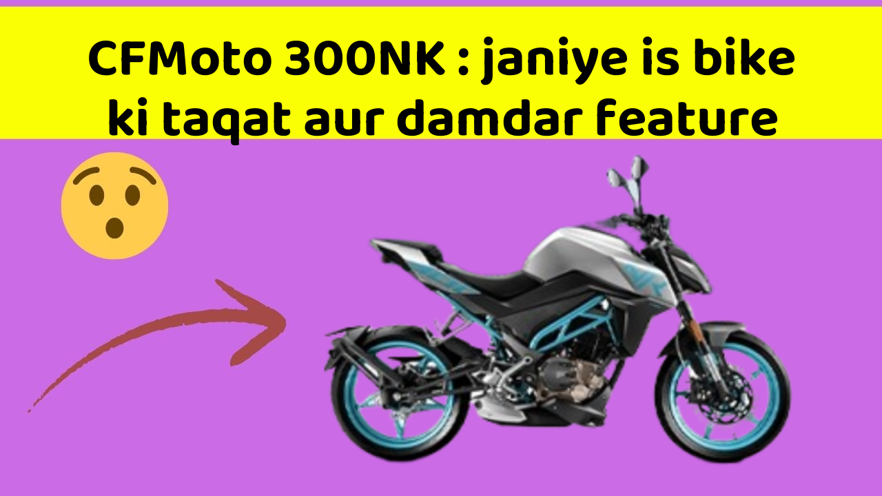CFMoto 300NK : janiye is bike ki taqat aur damdar feature