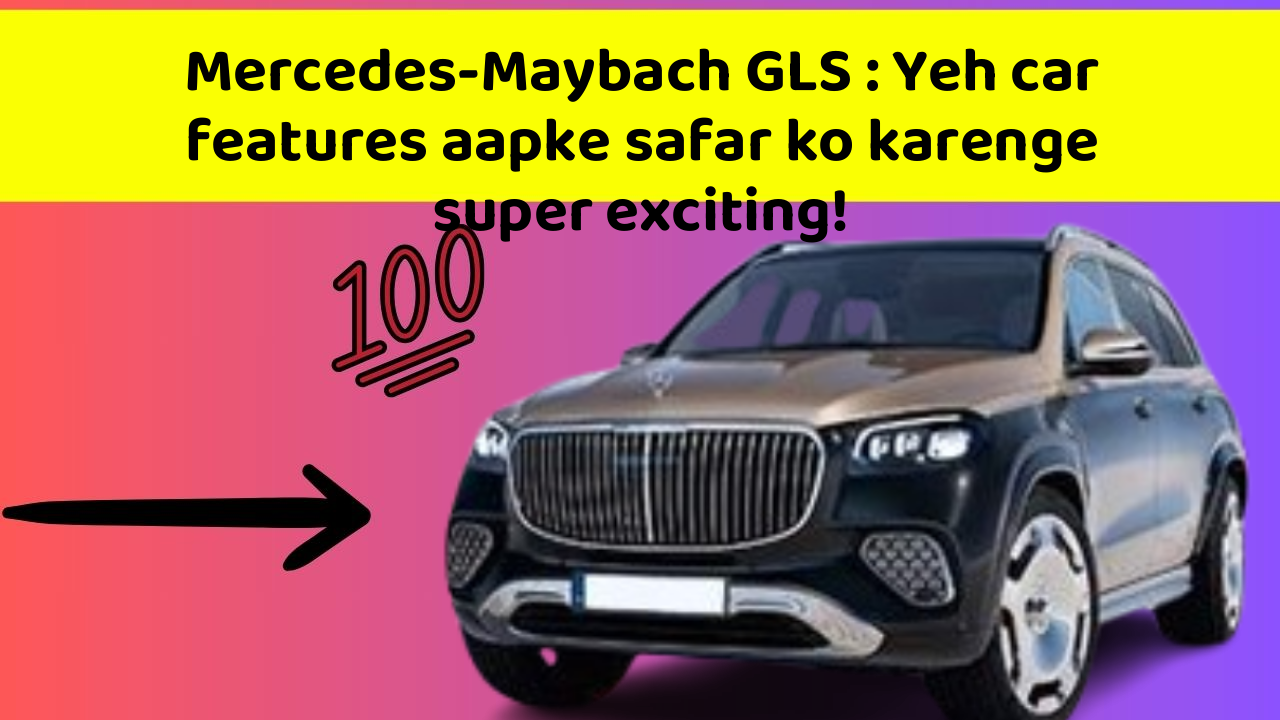 Mercedes-Maybach GLS : Yeh car features aapke safar ko karenge super exciting!