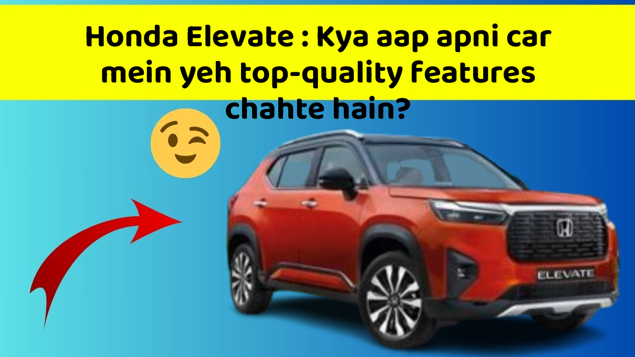Honda Elevate : Kya aap apni car mein yeh top-quality features chahte hain?