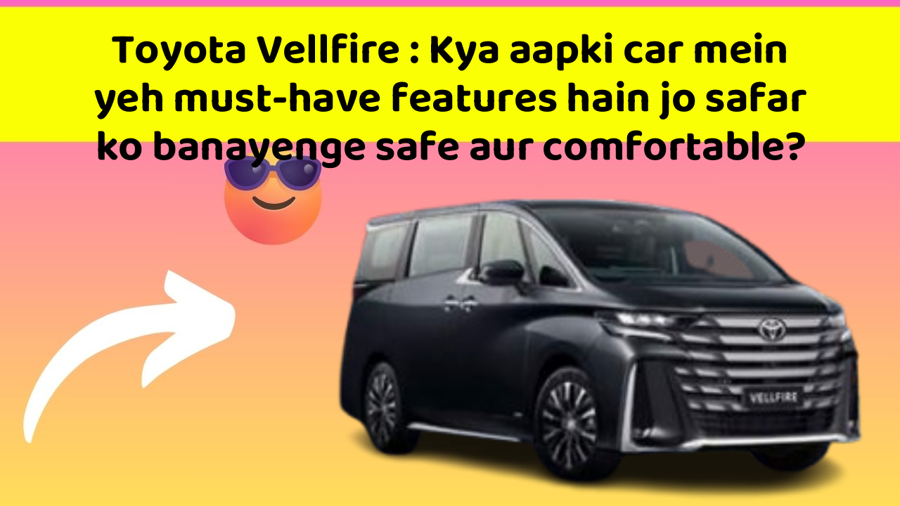Toyota Vellfire: Kya aapki car mein yeh must-have features hain jo safar ko banayenge safe aur comfortable?