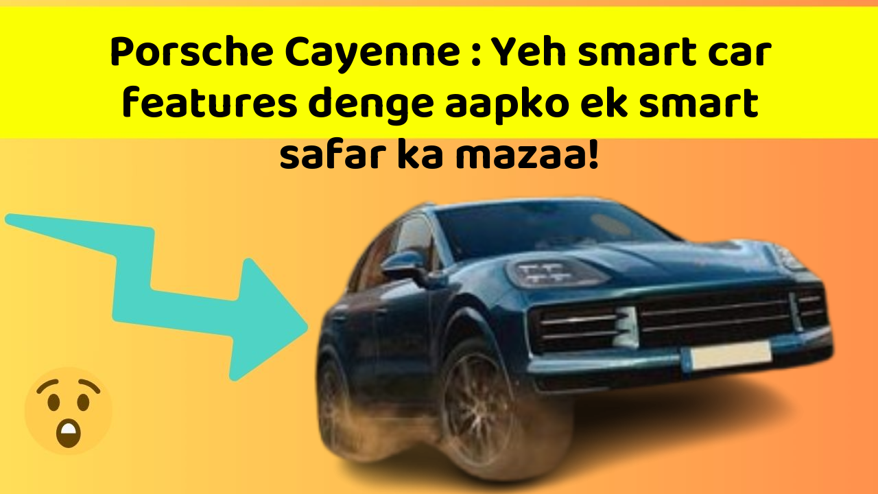 Porsche Cayenne : Yeh smart car features denge aapko ek smart safar ka mazaa!