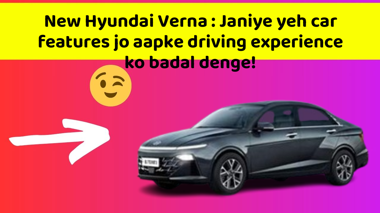 New Hyundai Verna: Janiye yeh car features jo aapke driving experience ko badal denge!