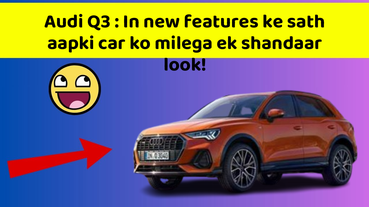 Audi Q3: In new features ke sath aapki car ko milega ek shandaar look!