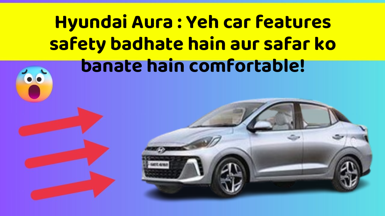 Hyundai Aura : Yeh car features safety badhate hain aur safar ko banate hain comfortable!